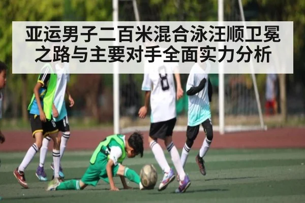 亚运男子二百米混合泳汪顺卫冕之路与主要对手全面实力分析