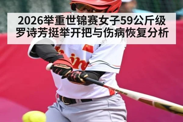 2026举重世锦赛女子59公斤级罗诗芳挺举开把与伤病恢复分析 | www.hga026.com
