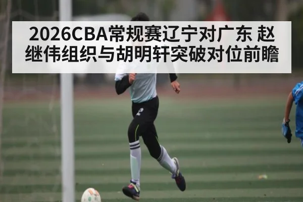 2026CBA常规赛辽宁对广东 赵继伟组织与胡明轩突破对位前瞻 | www.hga026.com