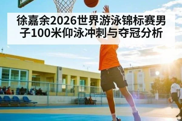徐嘉余2026世界游泳锦标赛男子100米仰泳冲刺与夺冠分析 | www.hga026.com