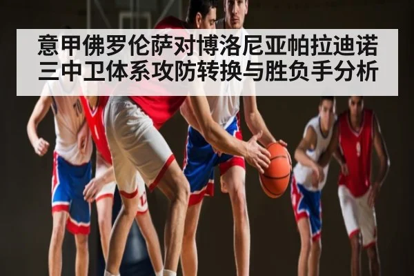 意甲佛罗伦萨对博洛尼亚帕拉迪诺三中卫体系攻防转换与胜负手分析 | www.hga026.com